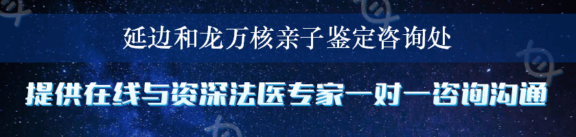 延边和龙万核亲子鉴定咨询处